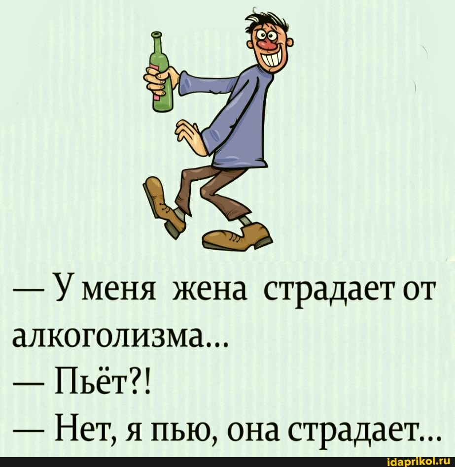 - меня жена страдает от алкоголизма...
- Пьет?!
- Нет, я пью, она страдает...