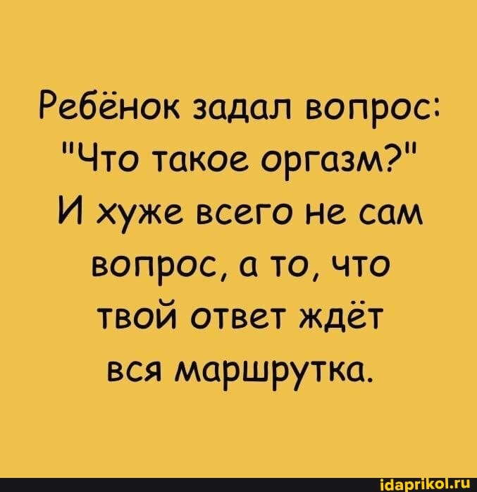 Ребёнок задал вопрос:
"Что такое оргазм?"
И хуже всего не сам
вопрос, а то, что твой ответ ждёт вся маршрутка.