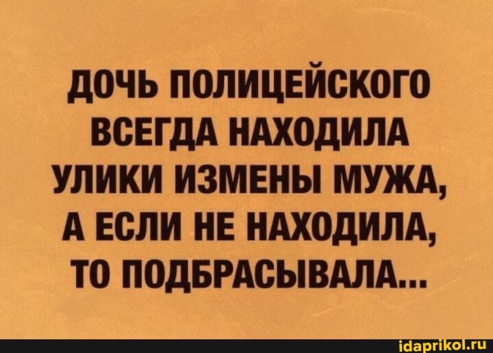 ДОЧЬ ПОЛИЦЕЙСКОГО ВСЕГДА НАХОДИЛА УЛИКИ ИЗМЕНЫ МУЖА,
А ЕСЛИ НЕ НАХОДИЛА,
ТО ПОДБРАСЫВАЛА...