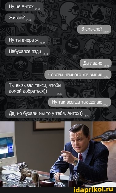 Нуче Антох
Живой?
Нуты вчера ж
Набухался пздц
Ты вызывал такси, чтобы домой добраться)
Ну
Да, но бухали мы то у тебя, Антох))