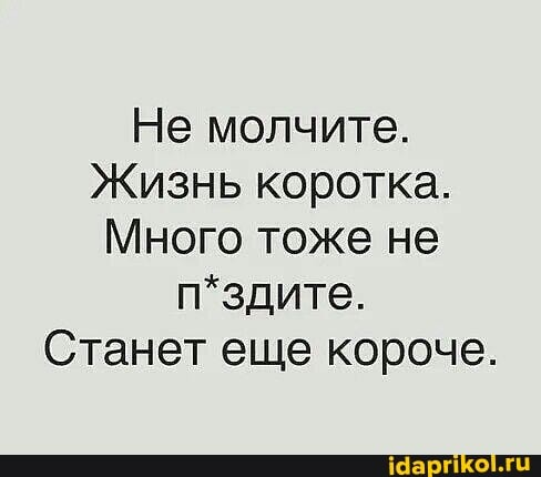 Не молчите.
Жизнь коротка.
Много тоже не п*здите.
Станет еще короче.