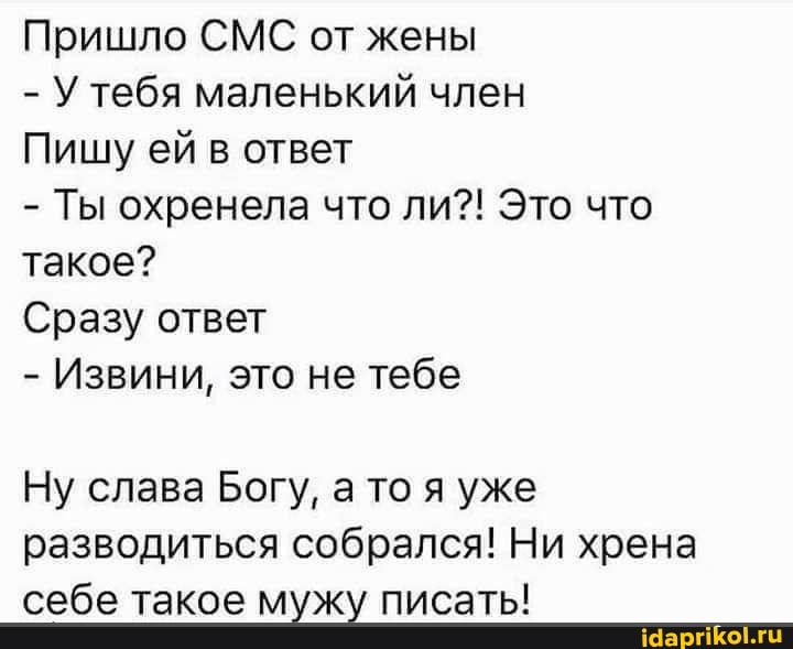 Пришло СМС от жены
- У тебя маленький член
Пишу ей в ответ
- Ты охренела что ли?! Это что такое?
Сразу ответ
- Извини, это не тебе
Ну слава Богу, а то я уже разводиться собрался! Ни хрена
себе такое мужу писать!