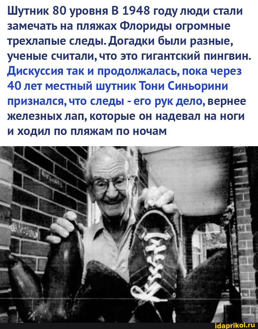 Шутник 80 уровня В 1948 году люди стали замечать на пляжах Флориды огромные трехлапые следы. Догадки были разные, ученые считали, что это гигантский пингвин.
Дискуссия так и продолжалась, пока через
40 лет местный шутник Тони Синьорини признался, что следы - его рук дело, вернее железных лап, которые он надевал на ноги и ходил по пляжам по ночам