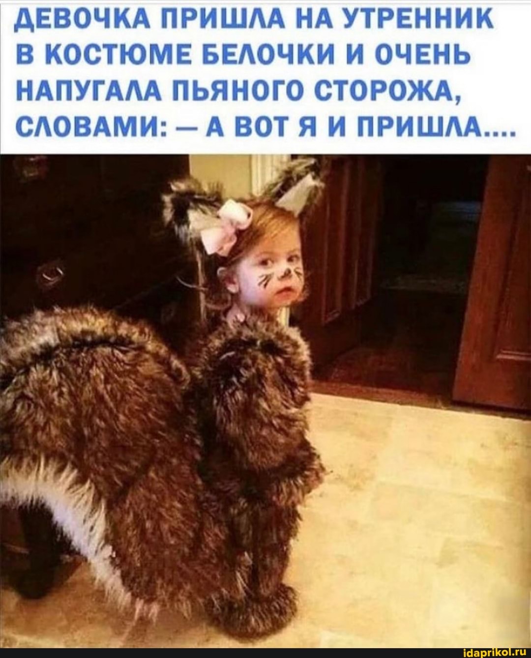 ДЕВОЧКА ПРИШЛА НА УТРЕННИК В КОСТЮМЕ БЕЛОЧКИ И ОЧЕНЬ НАПУГАЛА ПЬЯНОГО СТОРОЖА,
СЛОВАМИ: - А ВОТ Я И ПРИШЛА....