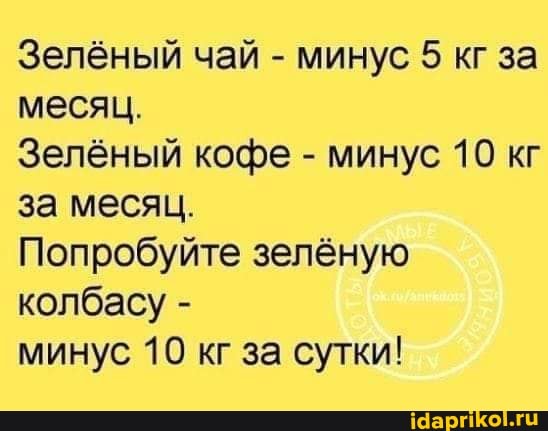 Зелёный чай - минус 5 кг за месяц.
Зелёный кофе - минус 10 кг за месяц.
Попробуйте зелёную колбасу -
минус 10 кг за сутки!