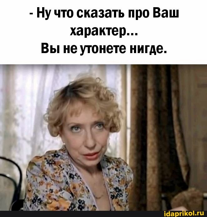 - Ну что сказать про Ваш характер...
Вы не утонете нигде.