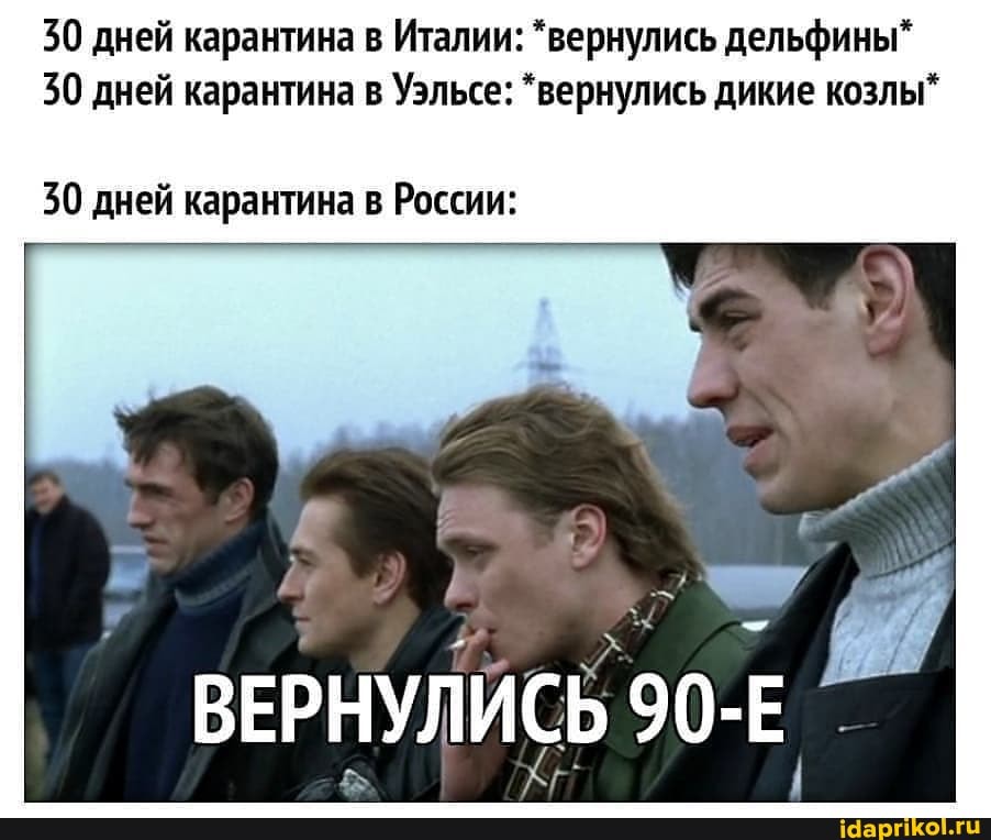 30 дней карантина в Италии: "вернулись дельфины"
30 дней карантина в Уэльсе: *вернулись дикие козлы"
30 дней карантина в России:
ВЕРНУЛИСЬ 90-Е