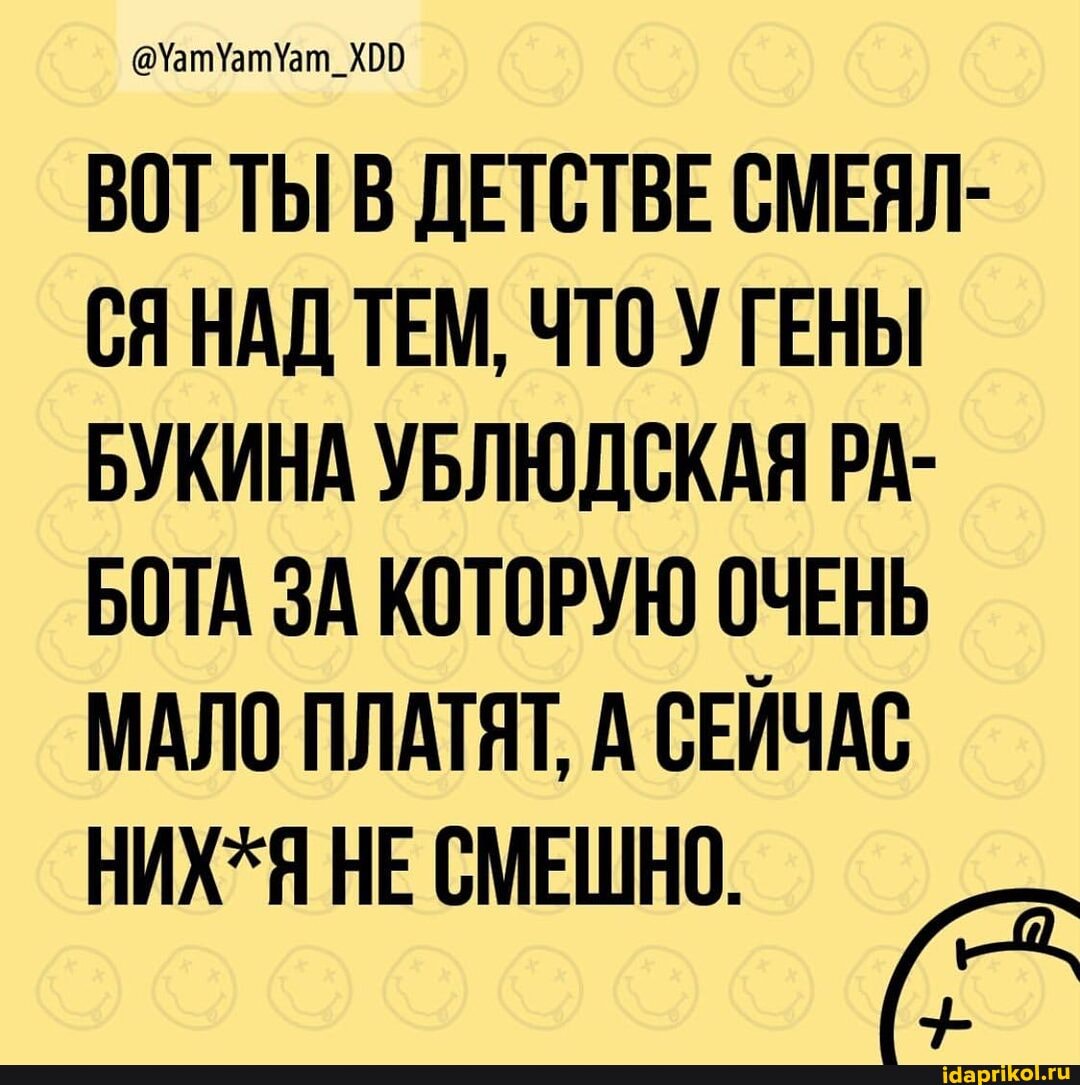 ВОТ ТЫ В ДЕТСТВЕ СМЕЯЛ-
СЯ НАД ТЕМ, ЧТО УГЕНЫ БУКИНА УБЛЮДСКАЯ РА-
БОТА ЗА КОТОРУЮ ОЧЕНЬ МАЛО ПЛАТЯТ, А СЕЙЧАС
НЕ СМЕШНО.