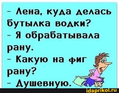 - Лена, куда делась бутылка водки?
- Я обрабатывала
рану.
- Какую на фиг рану?
- Душевную.