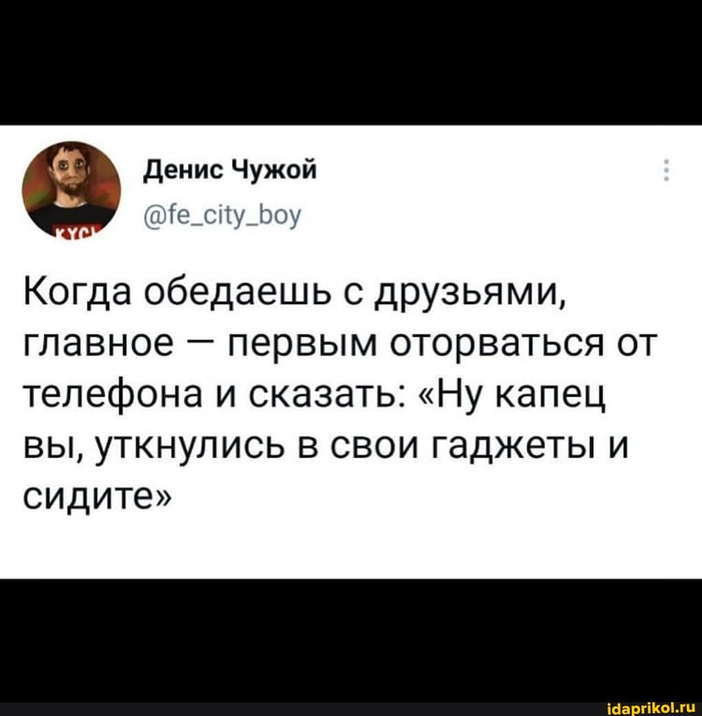 Денис Чужой
Че сну
Когда обедаешь с друзьями, главное - первым оторваться от телефона и сказать: "Ну капец вы, уткнулись в свои гаджеты и сидите"