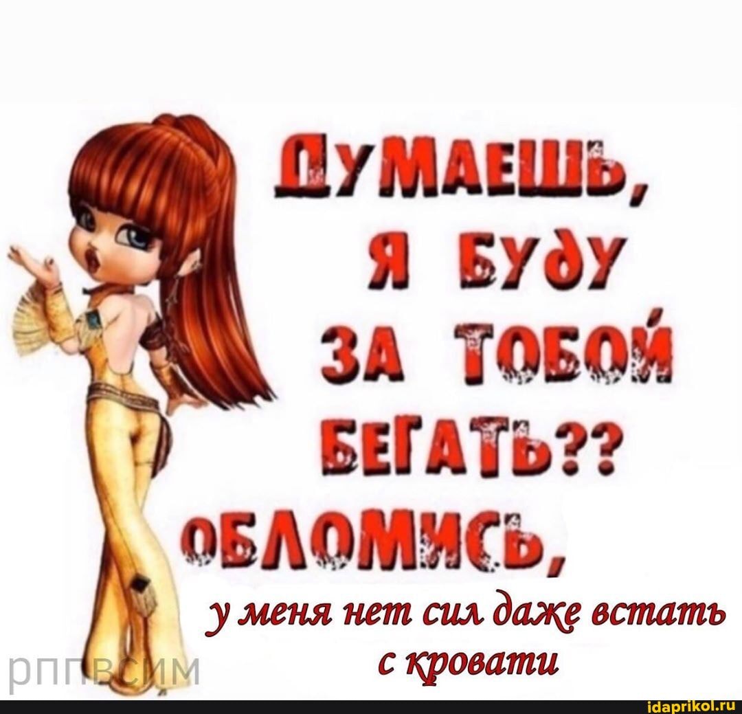 ПУМАЕШЬ,
ЗА ТОБОЙ
БЕГАТЬ??
ОБЛОМУСЬ,
уменя нет сил
даже встать
с кровати