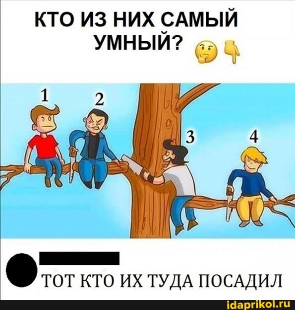 КТО ИЗ НИХ САМЫЙ УМНЫЙ?
ТОТ КТО ИХ ТУДА ПОСАДИЛ