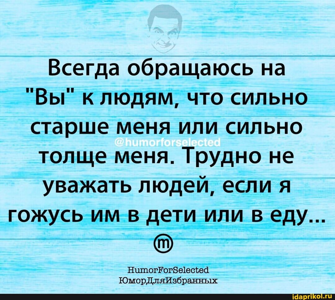 Всегда обращаюсь на
"Вы" к людям, что сильно старше меня или сильно
толще меня. Трудно не
уважать людей, если я
гожусь им в дети или веду...
НитогЕогЗеецеа
ЮморДляИзбранных