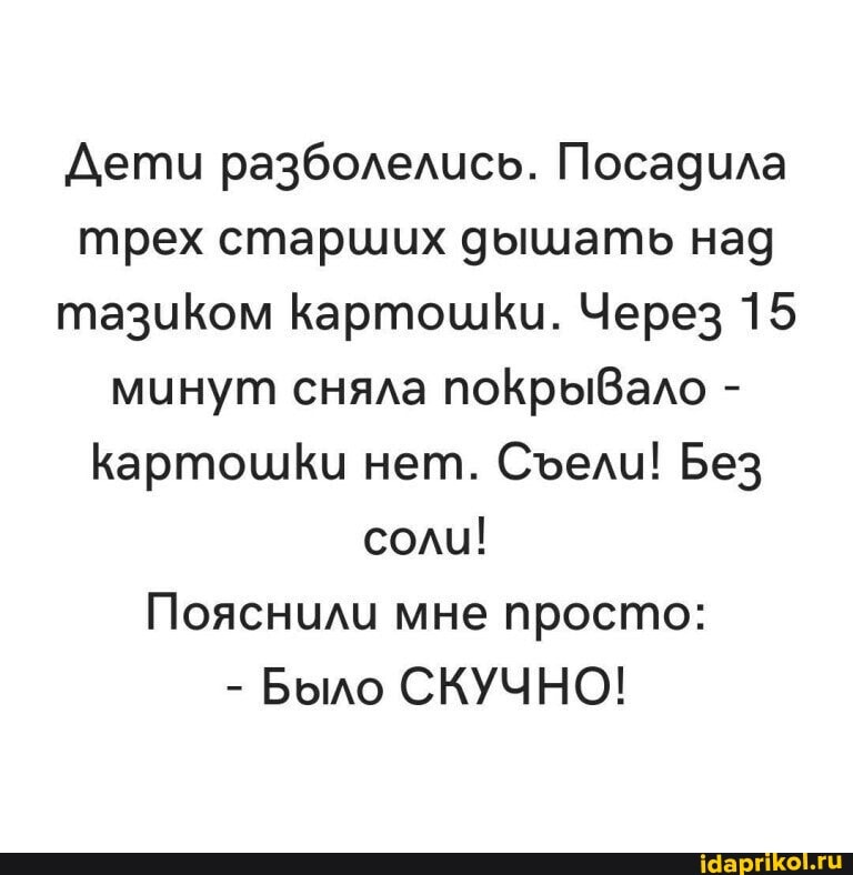 Дети разболелись. Посадила трех старших дышать над тазиком КартошКи. Через 15 минут сняла покрыВало -
КартошКи нет. Сели! Без соли!
Пояснили мне просто:
- Было СКУЧНО!