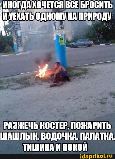 ИНОГДА ХОЧЕТСЯ ВСЕ БРОСИТЬ ОДНОМУ НА ПРИРОДУ
РАЗНЕЧЬ КОСТЕР, ПОЖАРИТЬ ШАШЛЫК, ВОДОЧКА, ПАЛАТКА,
ТИШИНА И ПОКОЙ