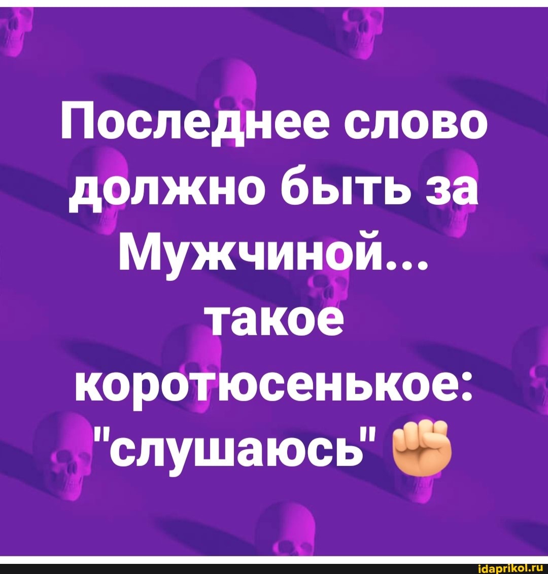 Последнее слово должно быть за
Мужчиной...
такое коротюсенькое:
"слушаюсь' 8%