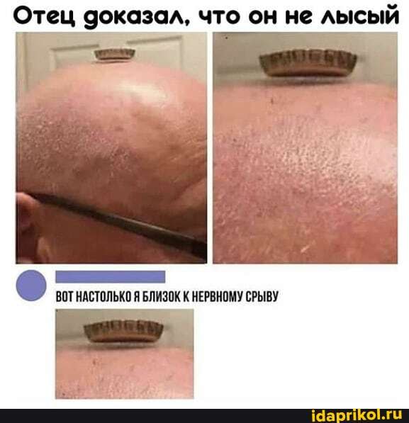 Отец доказал, что он не лысый
ВОТ НАСТОЛЬКО Я БЛИЗОК К НЕРВНОМУ СРЫВУ