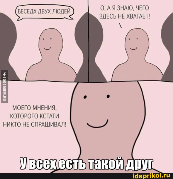 О, АЯ ЗНАЮ, ЧЕГО ЗДЕСЬ НЕ ХВАТАЕТ!
БЕСЕДА ДВУХ ЛЮДЕЙ
МОЕГО МНЕНИЯ,
КОТОРОГО КСТАТИ НИКТО НЕ СПРАШИВАЛ!
Увсех есть такой друг