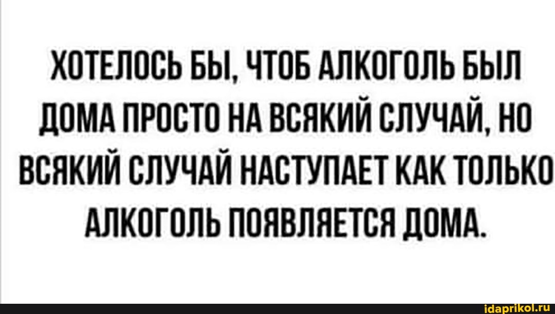 ХОТЕЛОСЬ БЫ, ЧТОБ АЛКОГОЛЬ БЫЛ ДОМА ПРОСТО НА ВСЯКИЙ СЛУЧАЙ, НО ВСЯКИЙ СЛУЧАЙ НАСТУПАЕТ КАК ТОЛЬКО АЛКОГОЛЬ ПОЯВЛЯЕТСЯ ДОМА.