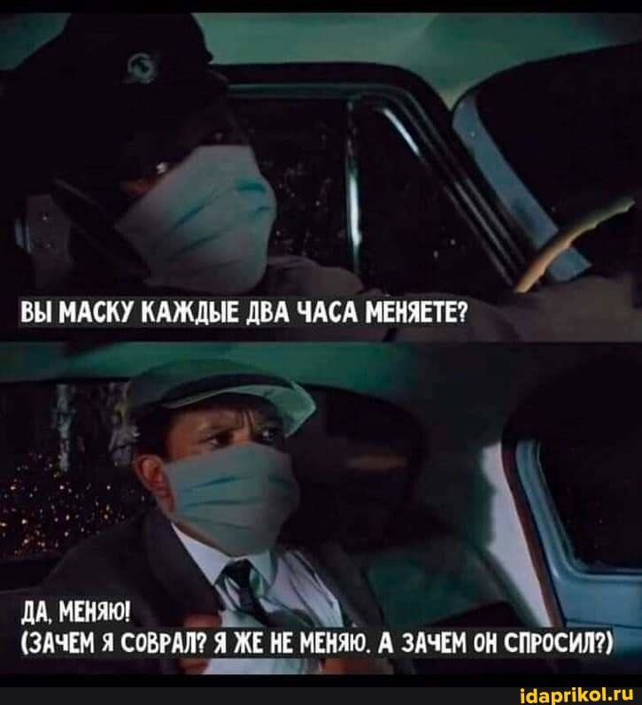 ВЫ МАСКУ КАЖДЫЕ ДВА ЧАСА МЕНЯЕТЕ?
ДА, МЕНЯЮ!
(ЗАЧЕМ Я СОВРАЛ? Я ЖЕ НЕ МЕНЯЮ. А ЗАЧЕМ ОН СПРОСИЛ?