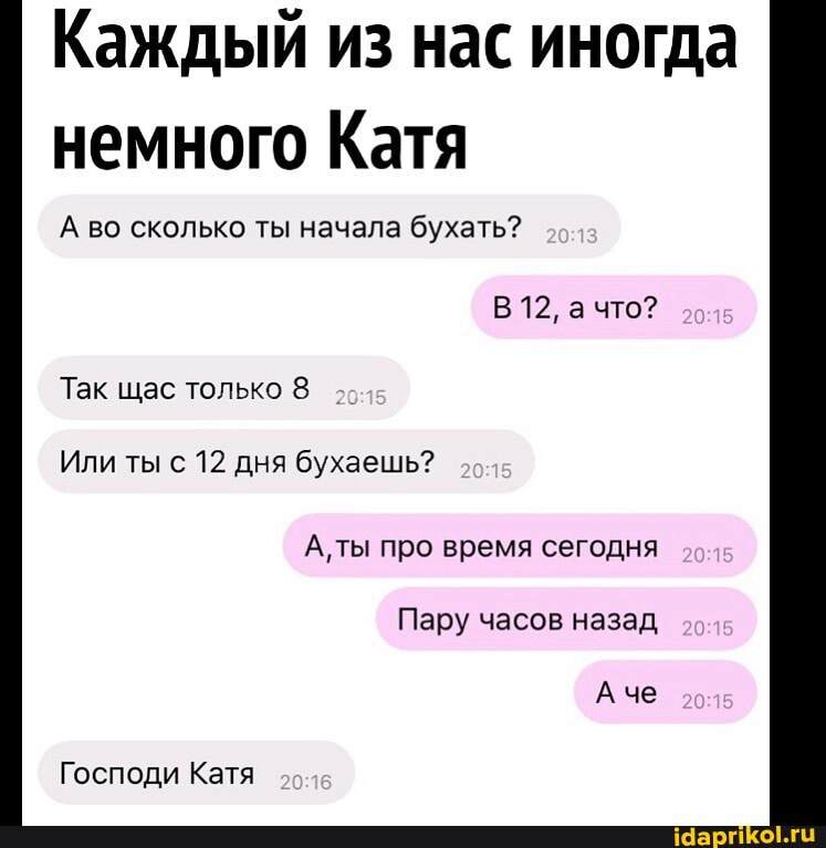 Каждый из нас иногда
немного Катя
А во сколько ты начала бухать?
Так щас только 8
А, ты про время сегодня
Пару часов назад
Господи Катя