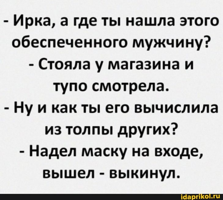 - Ирка, а где ты нашла этого обеспеченного мужчину?
- Стояла у магазина и тупо смотрела.
- Ну и как ты его вычислила из толпы других?
- Надел маску на входе, вышел - выкинул.