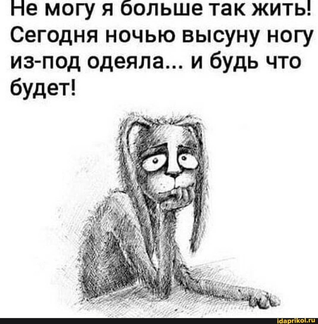 не могу я больше так жить:
Сегодня ночью высуну ногу из-под одеяла... и будь что будет!