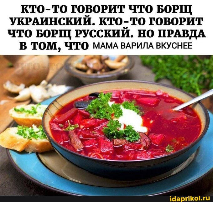 КТО-ТО ГОВОРИТ ЧТО БОРЩ УКРАИНСКИЙ. КТО-ТО ГОВОРИТ ЧТО БОРЩ РУССКИЙ. НО ПРАВДА
В ТОМ, ЧТО МАМА ВАРИЛА ВКУСНЕЕ