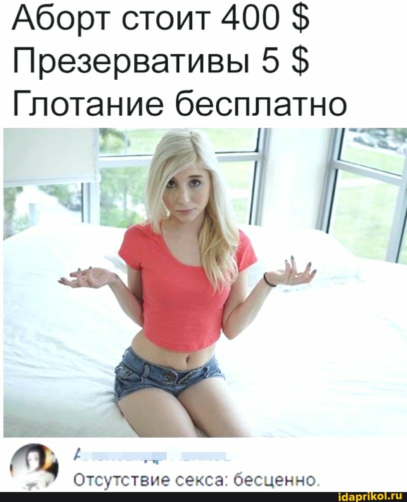 Аборт стоит 400 $
Презервативы 5 $
Глотание бесплатно
ТЕ
Отсутствие секса: бесценно.