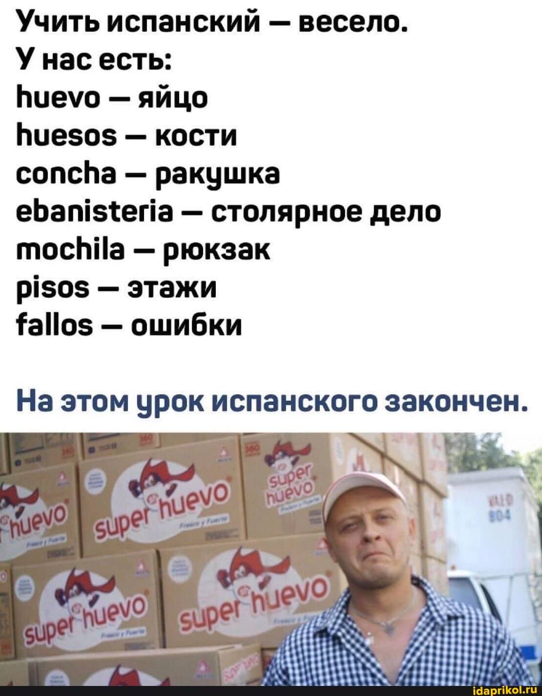 Учить испанский - весело.
У нас есть:
Виеуо - яйцо
Вие50о$ - кости
сопспа - ракушка
еБап! {епа - столярное дело тосННа - рюкзак
- этажи
- ошибки
На этом урок испанского закончен.