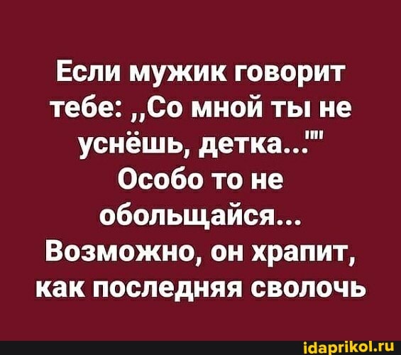 Если мужик говорит тебе: "Со мной ты не уснёшь, детка..."
Особо то не обольщайся...
Возможно, он храпит, как последняя сволочь
