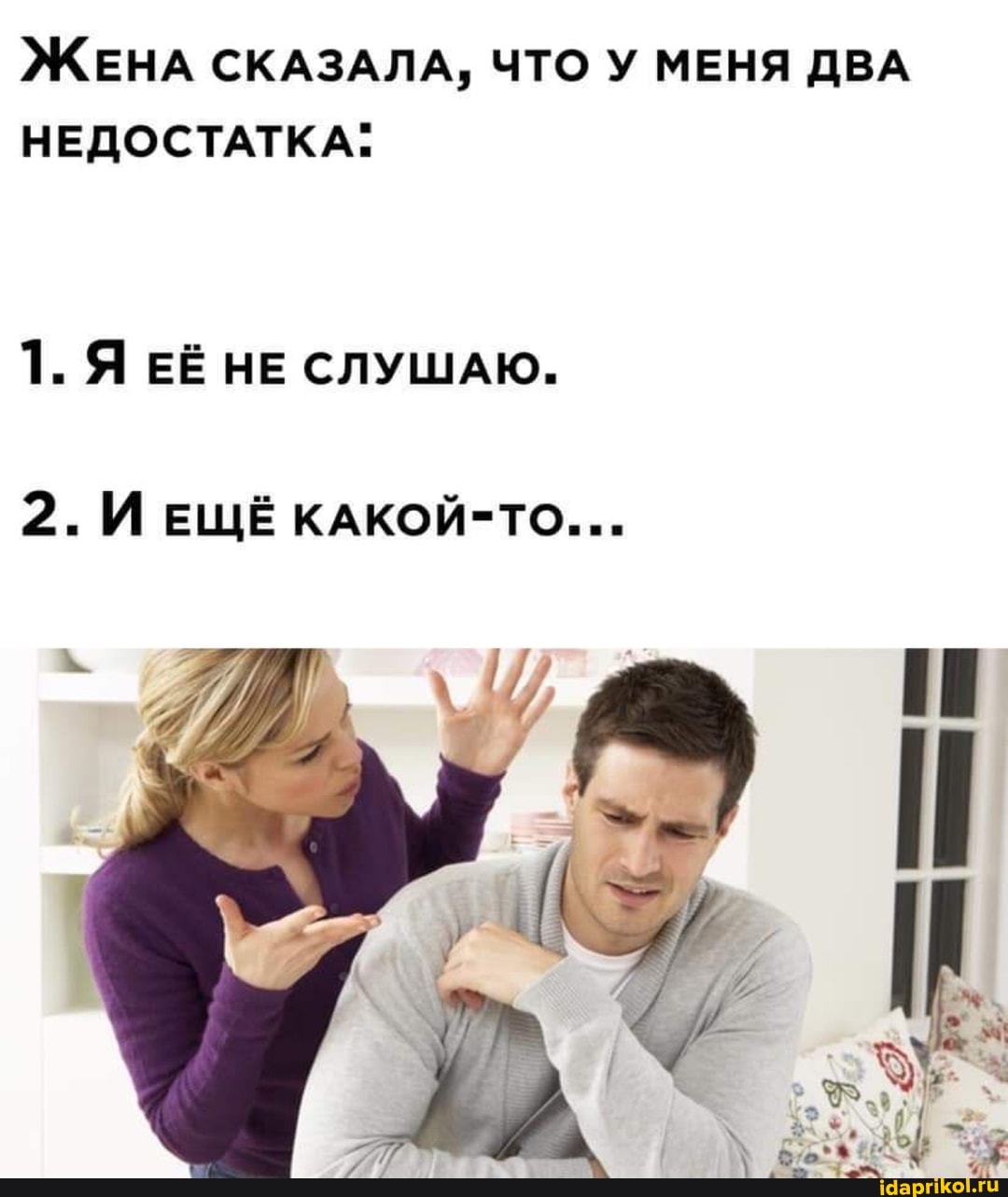 ЖЕНА СКАЗАЛА, ЧТО У МЕНЯ ДВА НЕДОСТАТКА:
1. Я ЕЁ НЕ СЛУШАЮ.
2. ЕЩЕ кдКкОЙ- ТО...