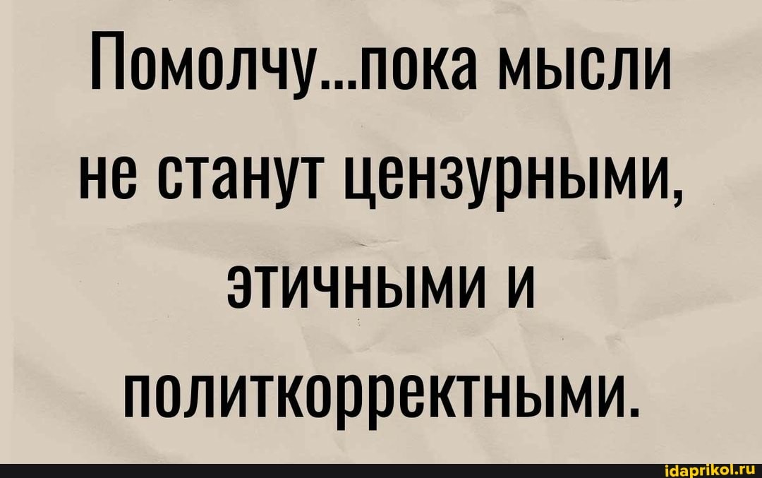 Помолчу...пока мысли не станут цензурными,
ЭТИЧНЫМИ И политкорректными.