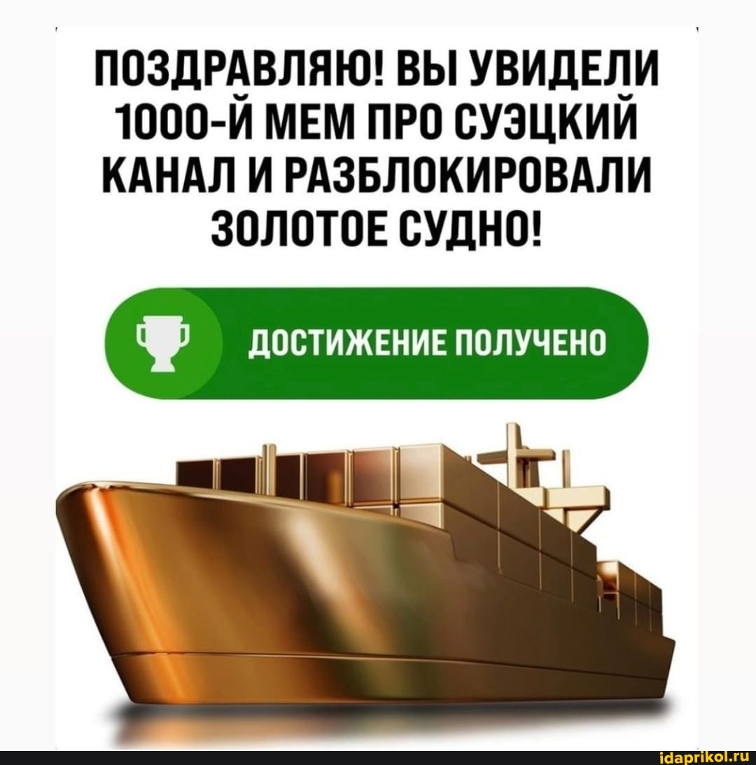 ПОЗДРАВЛЯЮ! ВЫ УВИДЕЛИ
1000-Й МЕМ ПРО СУЭЦКИЙ КАНАЛ И РАЗБЛОКИРОВАЛИ ЗОЛОТОЕ СУДНО!
достижение получено