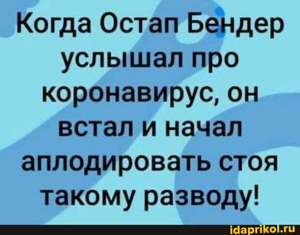 Когда Остап Бендер услышал про коронавирус, он встал и начал аплодировать стоя такому разводу!