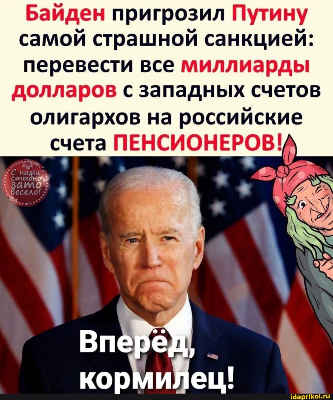 Байден пригрозил Путину самой страшной санкцией:
перевести все миллиарды
долларов с западных счетов
олигархов на российские счета ПЕНСИОНЕРОВ!
нами
кормилец!