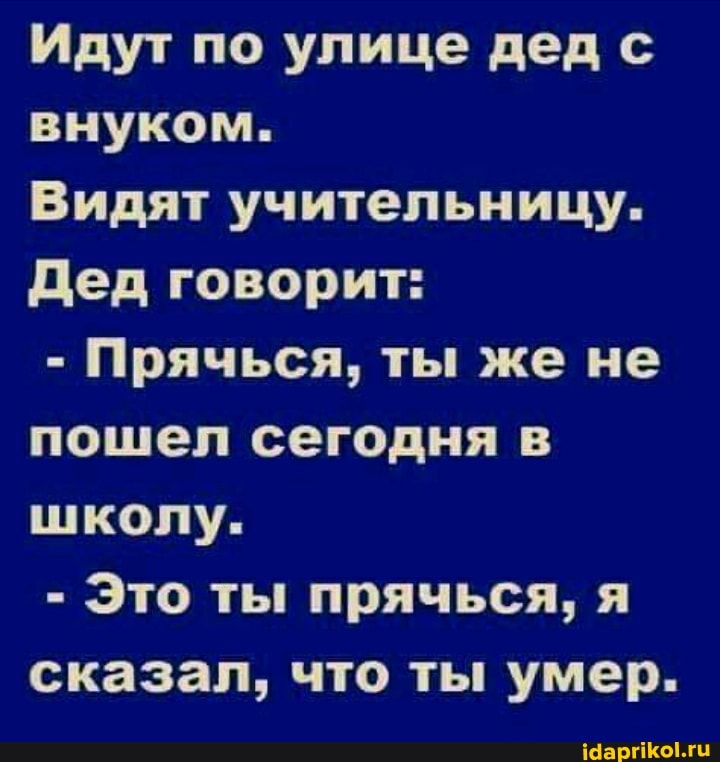 Идут по улице дед с
внуком.
Видят учительницу.
Дед говорит:
Прячься, ты же не
пошел сегодня в
школу.
Это ты прячься, я
сказал, что ты умер.