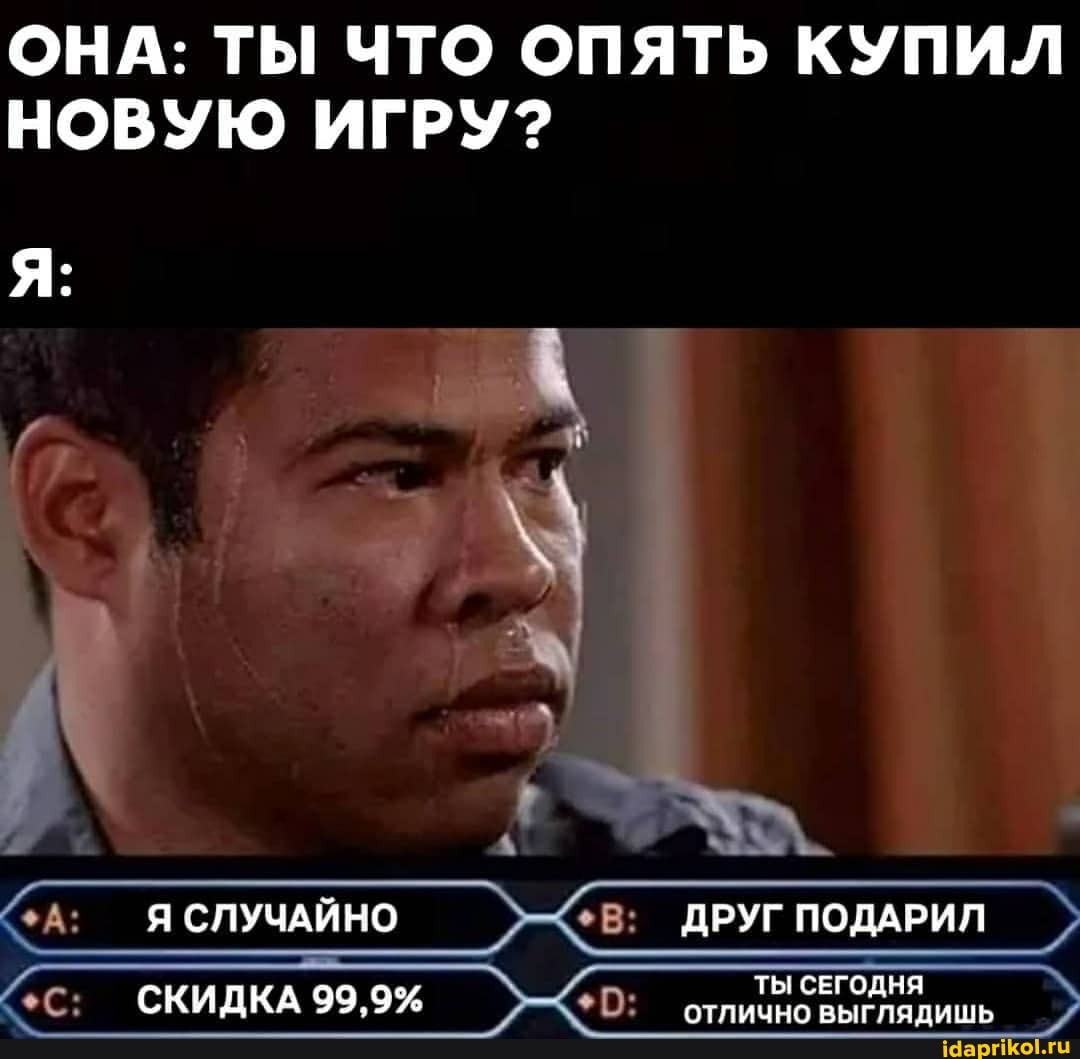 ОНА: ТЫ ЧТО ОПЯТЬ КУПИЛ НОВУЮ ИГРУ?
А: Я СЛУЧАЙНО ДРУГ ПОДАРИЛ
СКИДКА 99.9% ТЫ СЕГОДНЯ
