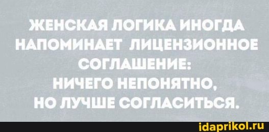 ЖЕНСКАЯ ЛОГИКА ИНОГДА НАПОМИНАЕТ ЛИЦЕНЗИОННОЕ СОГЛАШЕНИЕ:
НИЧЕГО НЕПОНЯТНО,
НО ЛУЧШЕ СОГЛАСИТЬСЯ.