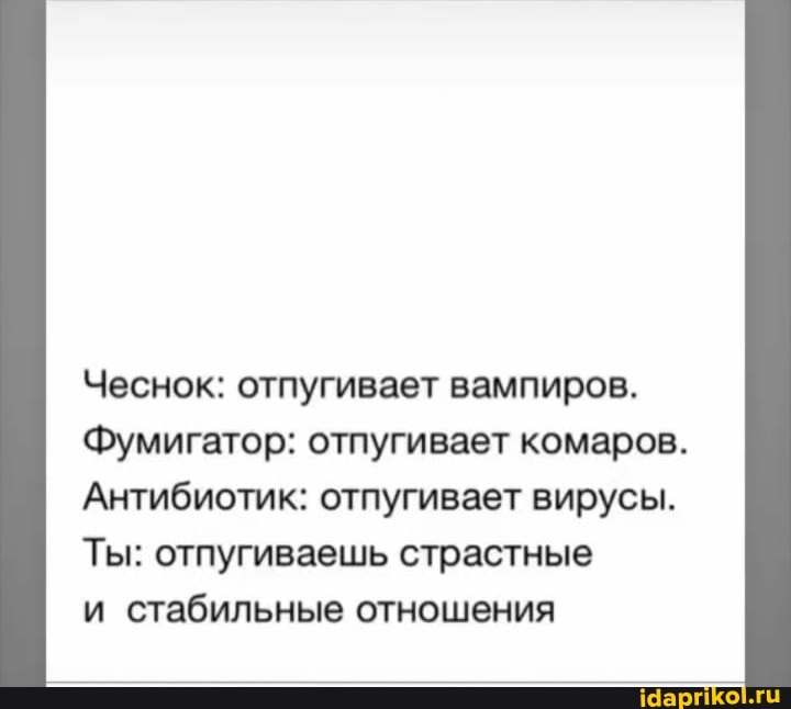 Чеснок: отпугивает вампиров.
Фумигатор: отпугивает комаров.
Антибиотик: отпугивает вирусы.
Ты: отпугиваешь страстные
и стабильные отношения