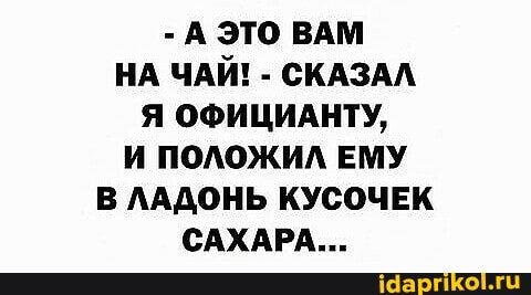 -А ЭТО ВАМ НА ЧАЙ! - СКАЗАЛ Я ОФИЦИАНТУ,
И ПОЛОЖИЛ ЕМУ В ЛАДОНЬ КУСОЧЕК САХАРА...
