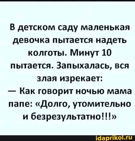 В детском саду маленькая девочка пытается надеть колготы. Минут 10 пытается. Запыхалась, вся злая изрекает:
- Как говорит ночью мама папе: "Долго, утомительно и безрезультатно!!!"