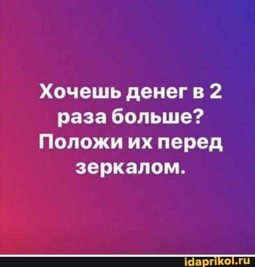 Хочешь денегв 2 раза больше?
Положи их перед зеркалом.