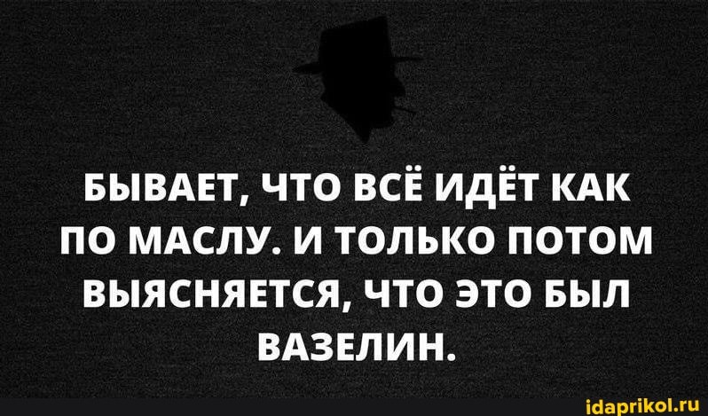 БЫВАЕТ, ЧТО ВСЁ ИДЁТ КАК ПО МАСЛУ. И ТОЛЬКО ПОТОМ ВЫЯСНЯЕТСЯ, ЧТО ЭТО БЫЛ ВАЗЕЛИН.