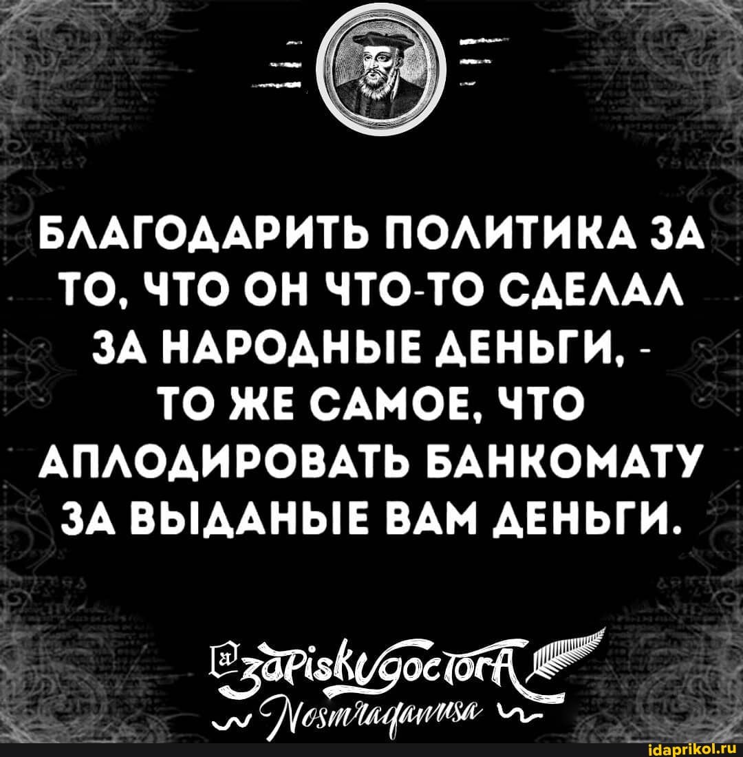 БЛАГОДАРИТЬ ПОЛИТИКА ЗА ТО, ЧТО ОН ЧТО-ТО СДЕЛАЛ ЗА НАРОДНЫЕ ДЕНЬГИ, -
ТО ЖЕ САМОЕ, ЧТО АПЛОДИРОВАТЬ БАНКОМАТУ ЗА ВЫДАНЫЕ ВАМ ДЕНЬГИ.