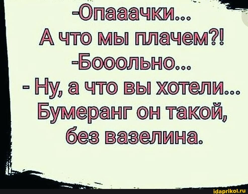 -Опааачки...
А что мы плачем?!
-Бобольно...
- Ну, ачто вы хотели...
Бумеранг он такой, без вазелина.