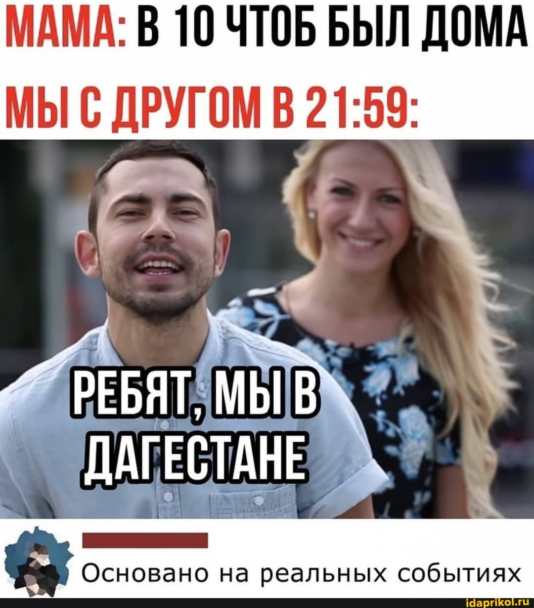 МАМА: В 10 ЧТОБ БЫЛ ДОМА
МЫ С ДРУГОМ В
ДАГЕСТАНЕ
Основано на реальных событиях