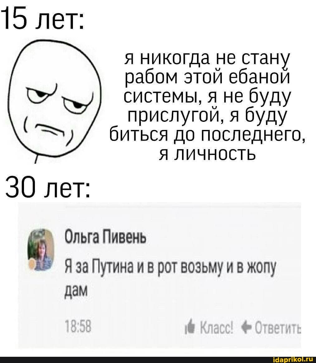 15 лет:
я никогда не стану
рабом этой ебаной
системы, я не буду
прислугой, я буду
биться до последнего,
Я ЛИЧНОСТЬ
30 лет:
=) Ольга Пивень
№ Я за Путина и в рот возьму и в жопу
дам