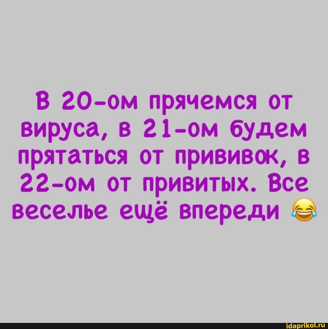 В 20-ом прячемся от вируса, в 21-ом будем прятаться от прививок, в
22-ом от привитых. Все веселье ещё впереди