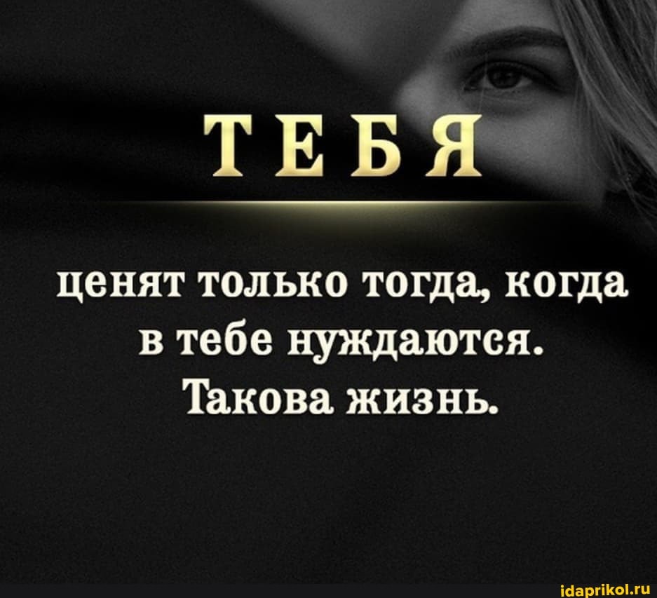 ТЕБЯ
ценят только тогда, когда, в тебе нуждаются.
Такова жизнь.